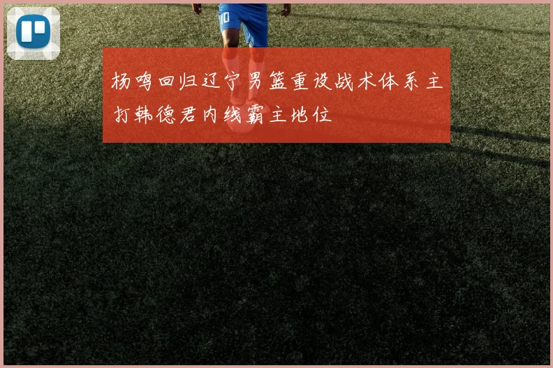 杨鸣回归辽宁男篮重设战术体系主打韩德君内线霸主地位