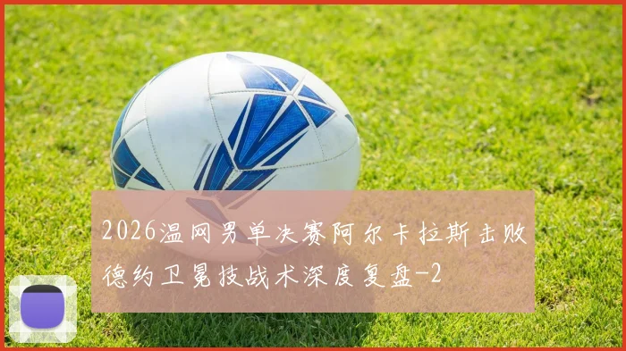 2026温网男单决赛阿尔卡拉斯击败德约卫冕技战术深度复盘
