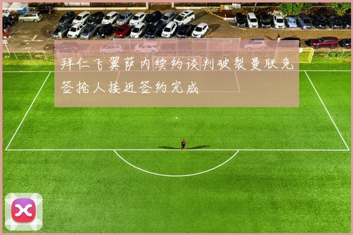 拜仁飞翼萨内续约谈判破裂曼联免签抢人接近签约完成