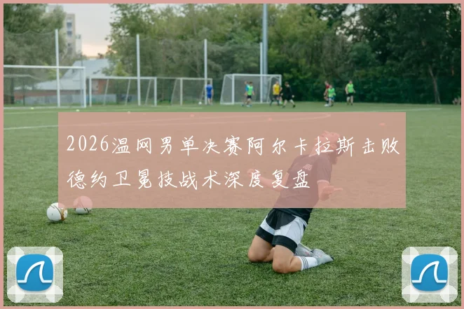 2026温网男单决赛阿尔卡拉斯击败德约卫冕技战术深度复盘