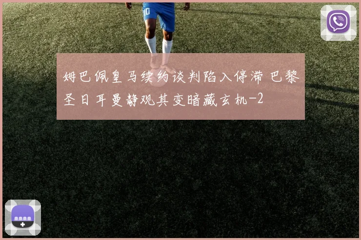 姆巴佩皇马续约谈判陷入停滞 巴黎圣日耳曼静观其变暗藏玄机