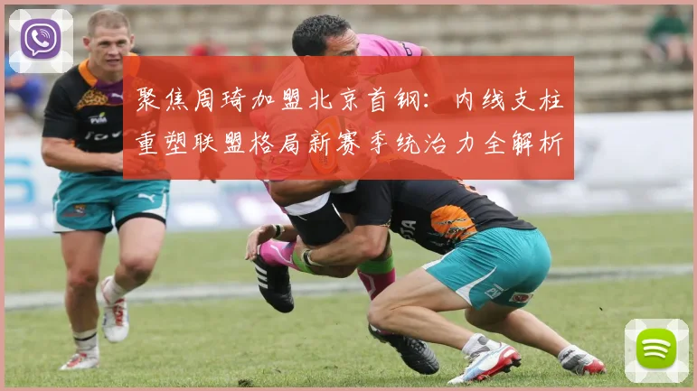 聚焦周琦加盟北京首钢：内线支柱重塑联盟格局新赛季统治力全解析
