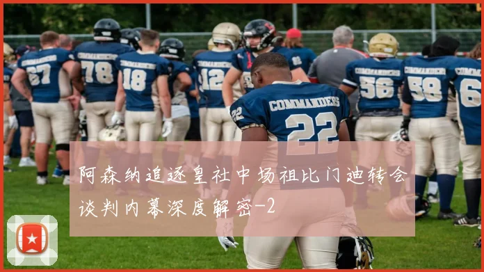 阿森纳追逐皇社中场祖比门迪转会谈判内幕深度解密