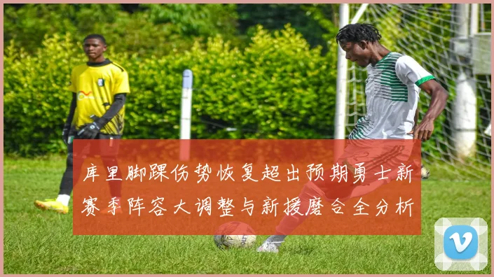 库里脚踝伤势恢复超出预期勇士新赛季阵容大调整与新援磨合全分析