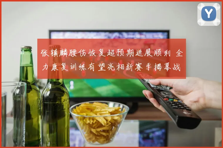 张镇麟腰伤恢复超预期进展顺利 全力康复训练有望亮相新赛季揭幕战