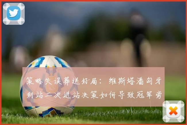 策略失误葬送好局：维斯塔潘匈牙利站二次进站决策如何导致冠军旁落
