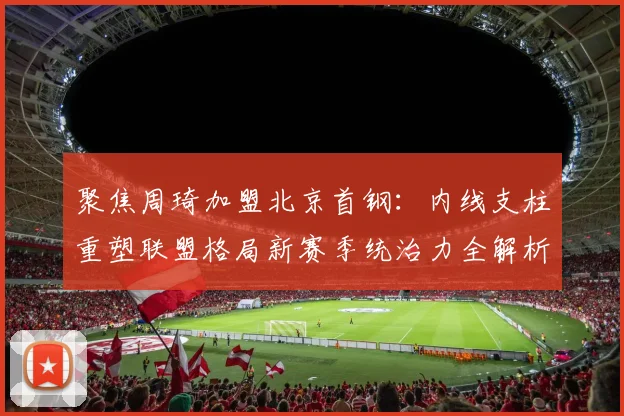 聚焦周琦加盟北京首钢：内线支柱重塑联盟格局新赛季统治力全解析