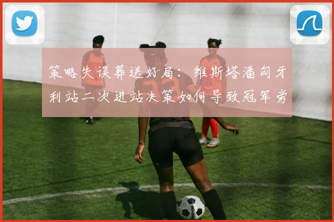 策略失误葬送好局：维斯塔潘匈牙利站二次进站决策如何导致冠军旁落