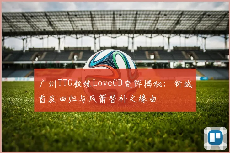 广州TTG教练LoveCD变阵揭秘：钎城首发回归与风箫替补之缘由