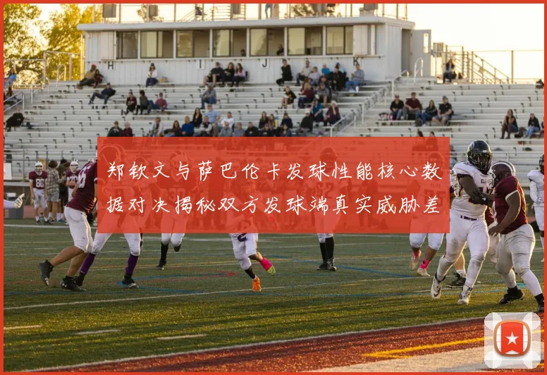 郑钦文与萨巴伦卡发球性能核心数据对决揭秘双方发球端真实威胁差异