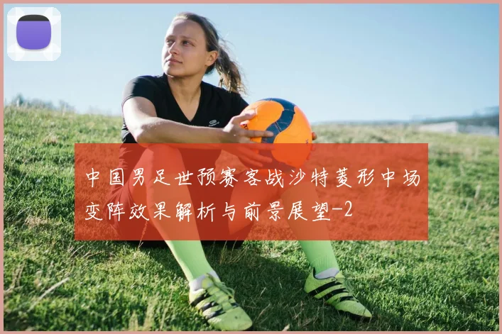 中国男足世预赛客战沙特菱形中场变阵效果解析与前景展望