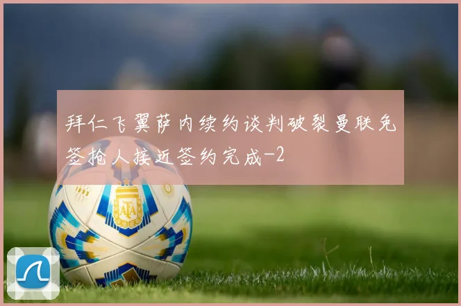 拜仁飞翼萨内续约谈判破裂曼联免签抢人接近签约完成