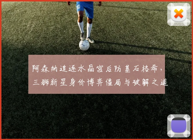 阿森纳追逐水晶宫后防基石格希，三狮新星身价博弈僵局与破解之道