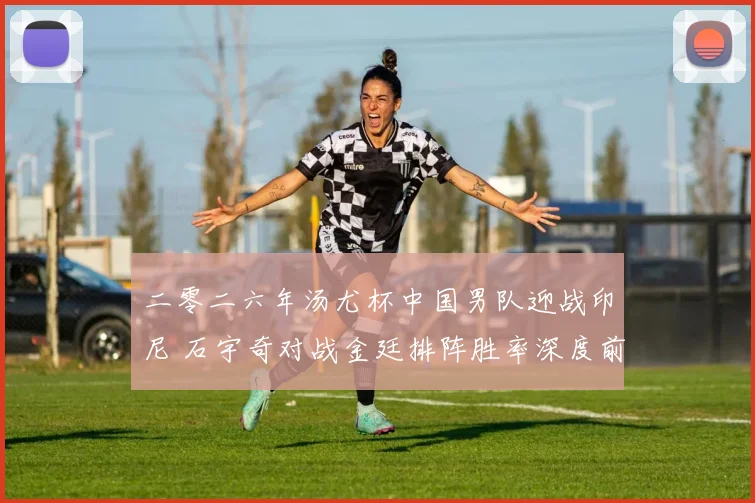 二零二六年汤尤杯中国男队迎战印尼 石宇奇对战金廷排阵胜率深度前瞻