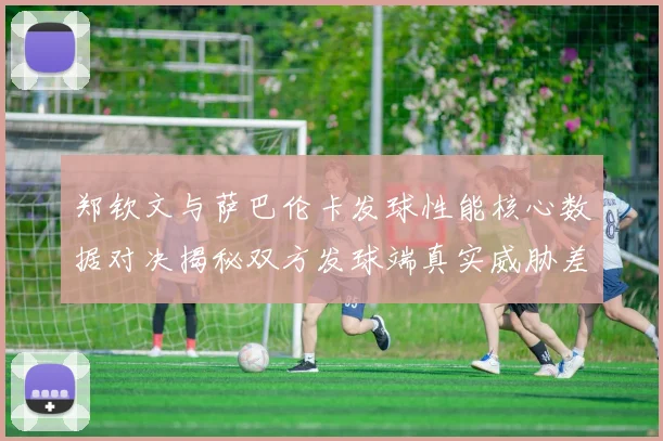 郑钦文与萨巴伦卡发球性能核心数据对决揭秘双方发球端真实威胁差异