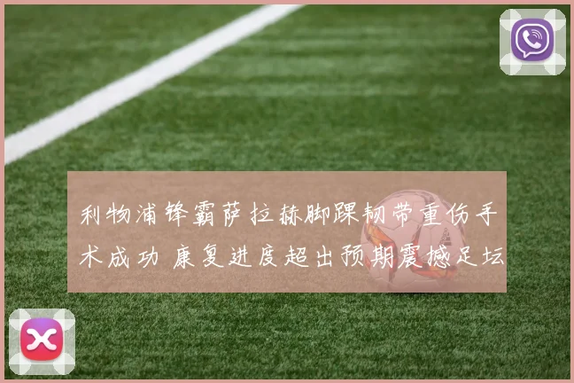 利物浦锋霸萨拉赫脚踝韧带重伤手术成功 康复进度超出预期震撼足坛
